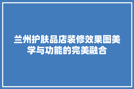 兰州护肤品店装修效果图美学与功能的完美融合