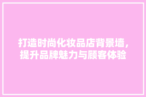 打造时尚化妆品店背景墙，提升品牌魅力与顾客体验