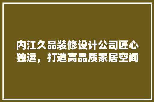 内江久品装修设计公司匠心独运，打造高品质家居空间