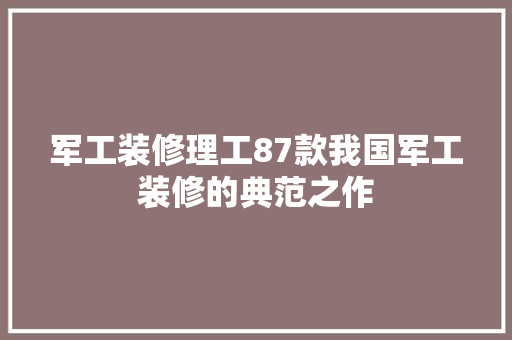 军工装修理工87款我国军工装修的典范之作