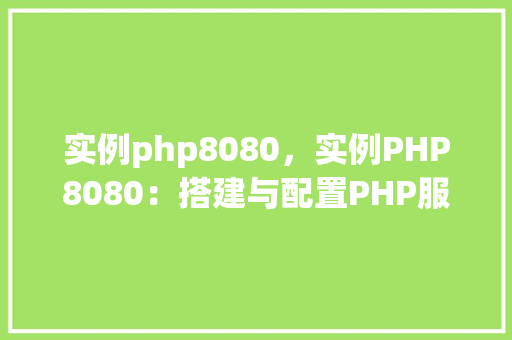 实例php8080，实例PHP8080：搭建与配置PHP服务器环境指南