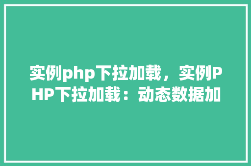 实例php下拉加载，实例PHP下拉加载：动态数据加载与显示