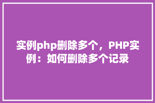 实例php删除多个，PHP实例：如何删除多个记录