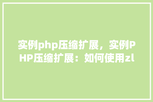 实例php压缩扩展，实例PHP压缩扩展：如何使用zlib和bzip2进行压缩