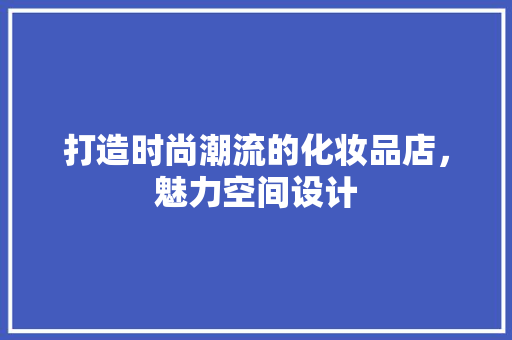 打造时尚潮流的化妆品店，魅力空间设计