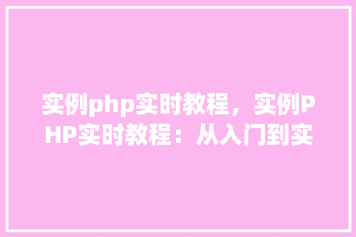 实例php实时教程，实例PHP实时教程：从入门到实战
