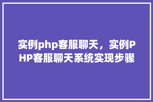 实例php客服聊天，实例PHP客服聊天系统实现步骤详解