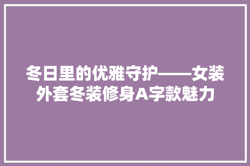 冬日里的优雅守护——女装外套冬装修身A字款魅力  第1张