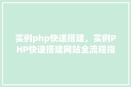 实例php快速搭建，实例PHP快速搭建网站全流程指南