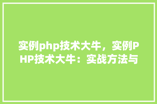 实例php技术大牛，实例PHP技术大牛：实战方法与项目经验汇总