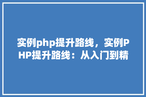 实例php提升路线，实例PHP提升路线：从入门到精通的方法指南