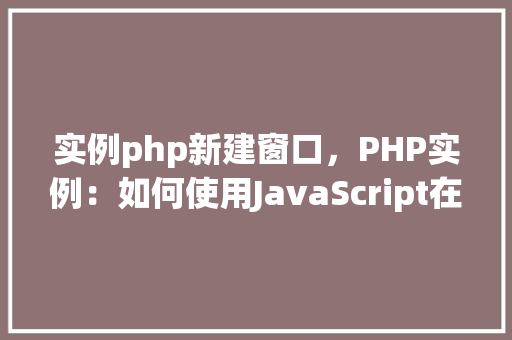 实例php新建窗口，PHP实例：如何使用JavaScript在新窗口中打开链接