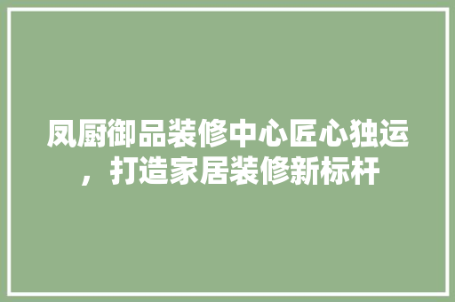 凤厨御品装修中心匠心独运，打造家居装修新标杆  第1张
