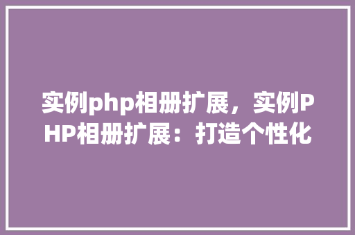 实例php相册扩展，实例PHP相册扩展：打造个性化在线相册系统