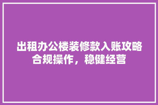 出租办公楼装修款入账攻略合规操作，稳健经营  第1张