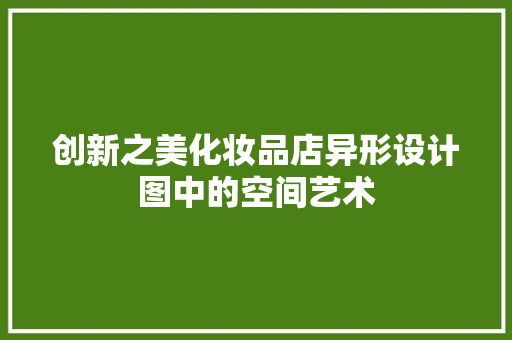创新之美化妆品店异形设计图中的空间艺术  第1张