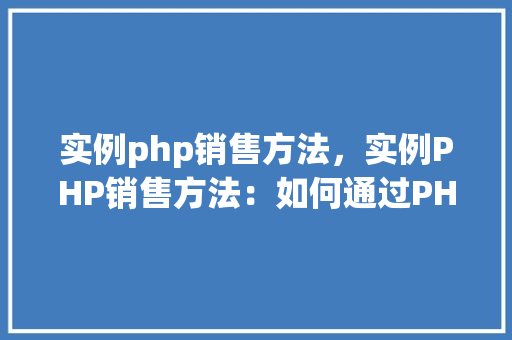 实例php销售方法，实例PHP销售方法：如何通过PHP实现高效销售步骤