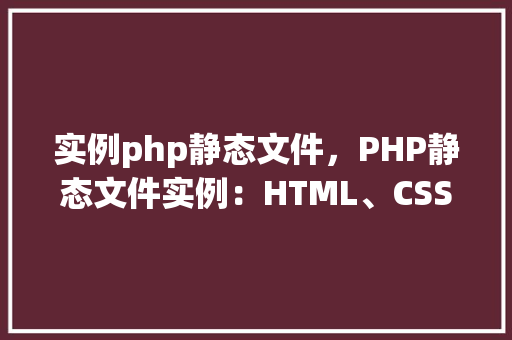 实例php静态文件，PHP静态文件实例：HTML、CSS和JavaScript应用