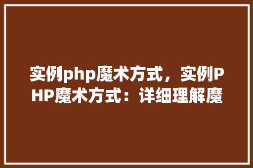 实例php魔术方式，实例PHP魔术方式：详细理解魔术方法应用