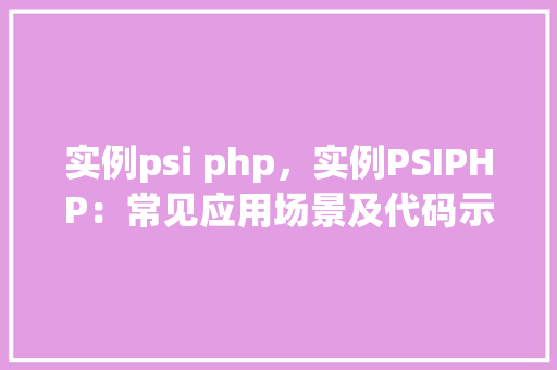 实例psi php，实例PSIPHP：常见应用场景及代码示例