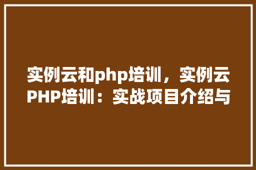 实例云和php培训，实例云PHP培训：实战项目介绍与学习路径规划