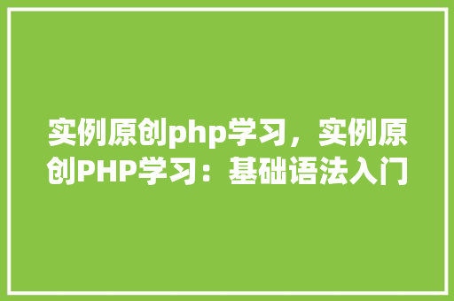实例原创php学习，实例原创PHP学习：基础语法入门实例详解