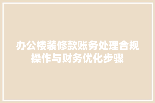 办公楼装修款账务处理合规操作与财务优化步骤
