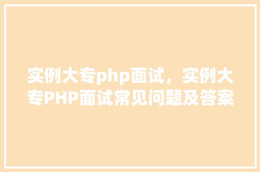 实例大专php面试，实例大专PHP面试常见问题及答案介绍