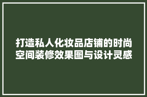 打造私人化妆品店铺的时尚空间装修效果图与设计灵感