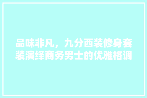 品味非凡，九分西装修身套装演绎商务男士的优雅格调  第1张