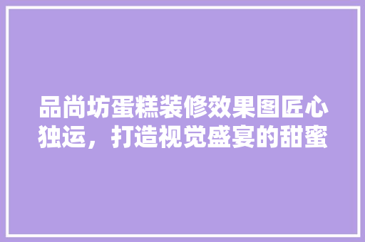 品尚坊蛋糕装修效果图匠心独运，打造视觉盛宴的甜蜜空间