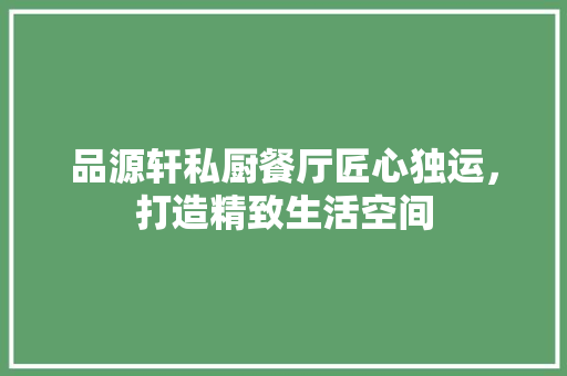 品源轩私厨餐厅匠心独运，打造精致生活空间