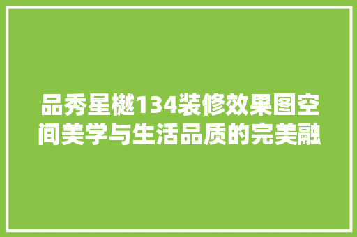 品秀星樾134装修效果图空间美学与生活品质的完美融合