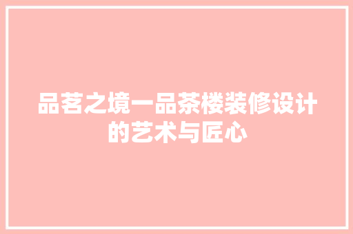 品茗之境一品茶楼装修设计的艺术与匠心