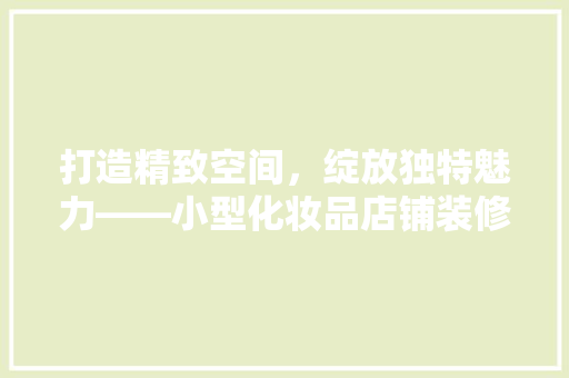 打造精致空间，绽放独特魅力——小型化妆品店铺装修布置图