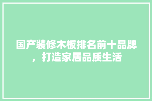 国产装修木板排名前十品牌，打造家居品质生活