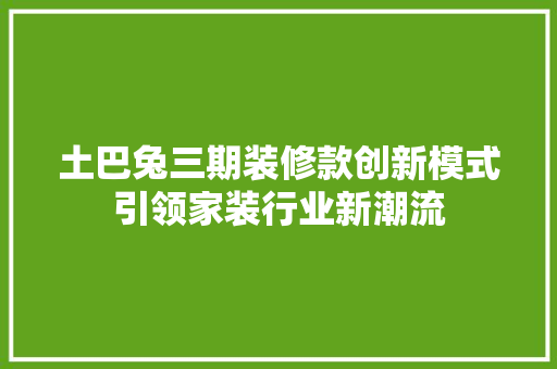 土巴兔三期装修款创新模式引领家装行业新潮流