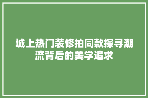城上热门装修拍同款探寻潮流背后的美学追求  第1张