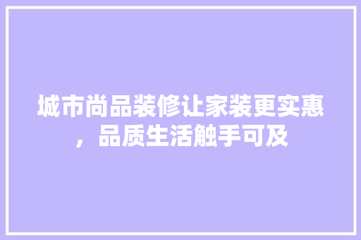 城市尚品装修让家装更实惠，品质生活触手可及  第1张
