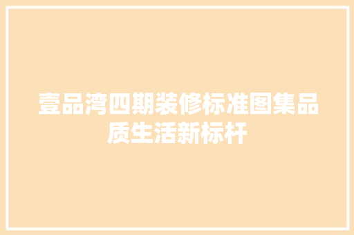 壹品湾四期装修标准图集品质生活新标杆