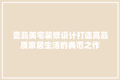 壹品美宅装修设计打造高品质家居生活的典范之作  第1张