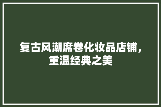 复古风潮席卷化妆品店铺，重温经典之美