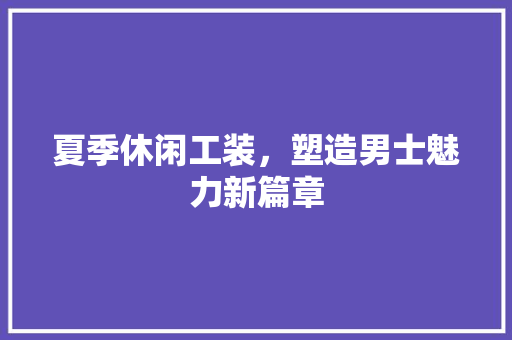 夏季休闲工装，塑造男士魅力新篇章