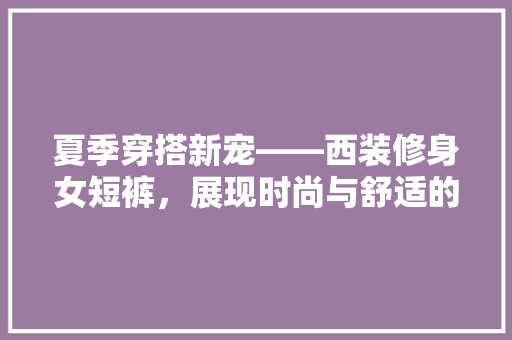 夏季穿搭新宠——西装修身女短裤，展现时尚与舒适的完美结合
