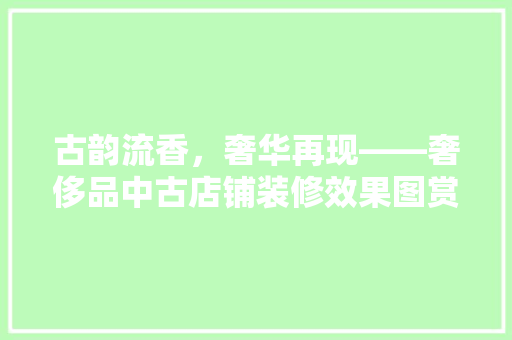 古韵流香，奢华再现——奢侈品中古店铺装修效果图赏析