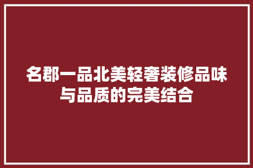 名郡一品北美轻奢装修品味与品质的完美结合