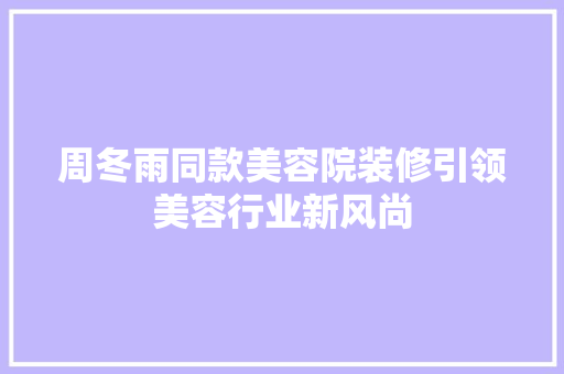 周冬雨同款美容院装修引领美容行业新风尚