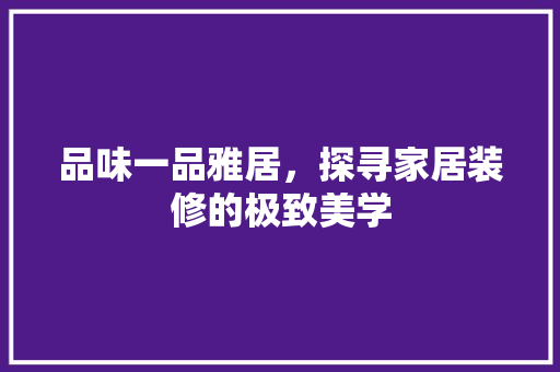品味一品雅居，探寻家居装修的极致美学