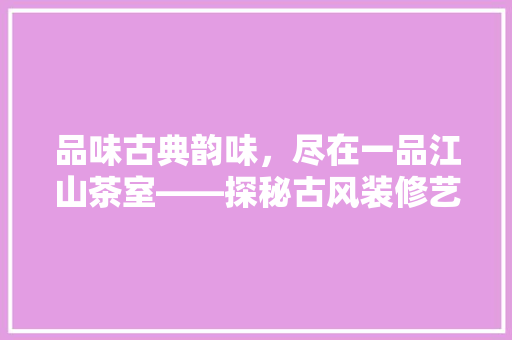 品味古典韵味，尽在一品江山茶室——探秘古风装修艺术