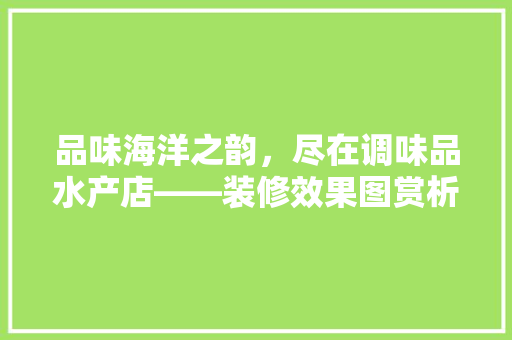 品味海洋之韵，尽在调味品水产店——装修效果图赏析